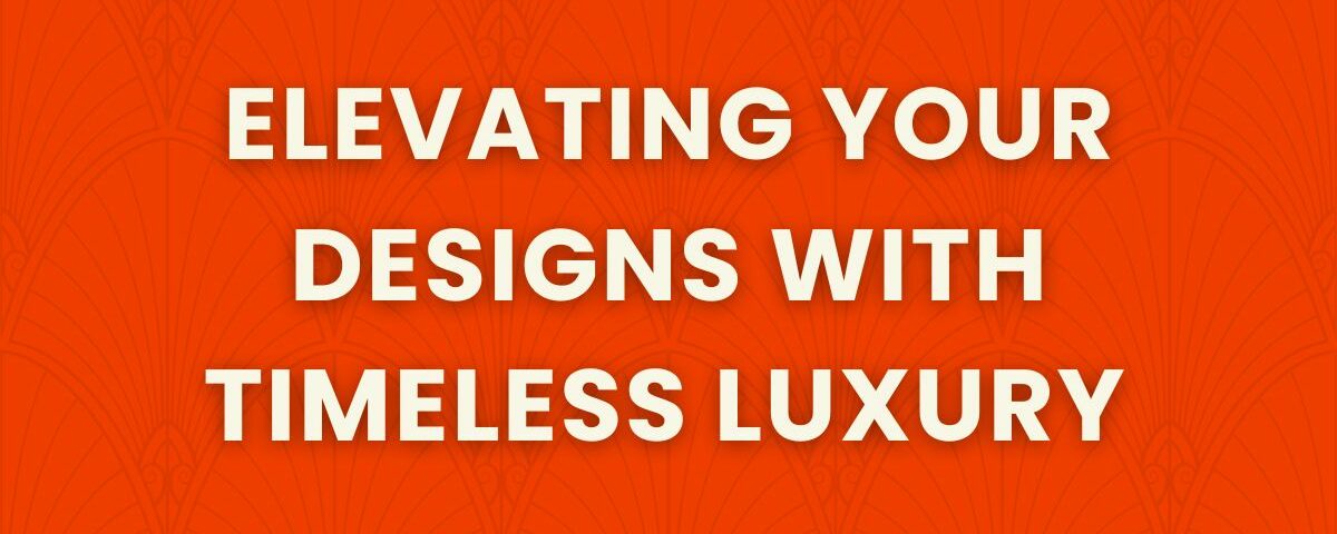 elevating your designs with timeless luxury