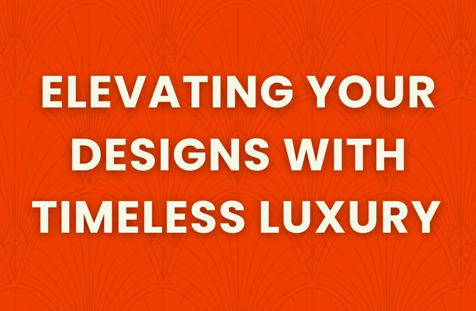 elevating your designs with timeless luxury