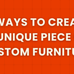 4 ways to create a unique piece of custom furniture