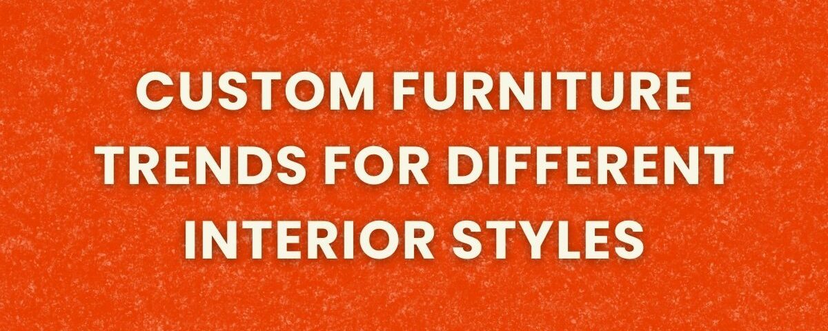 Custom Furniture Trends for Different Interior Styles