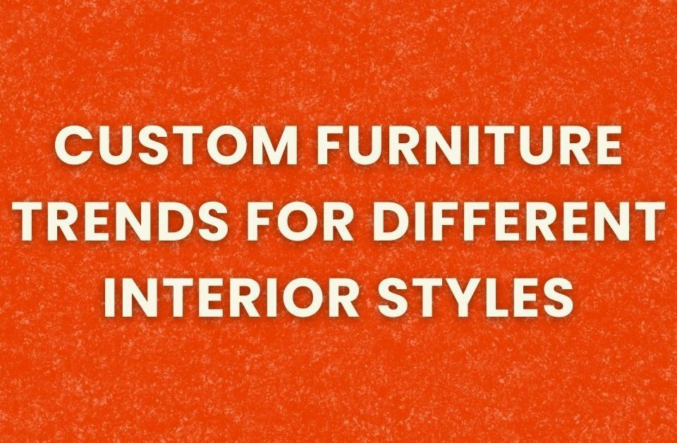 Custom Furniture Trends for Different Interior Styles
